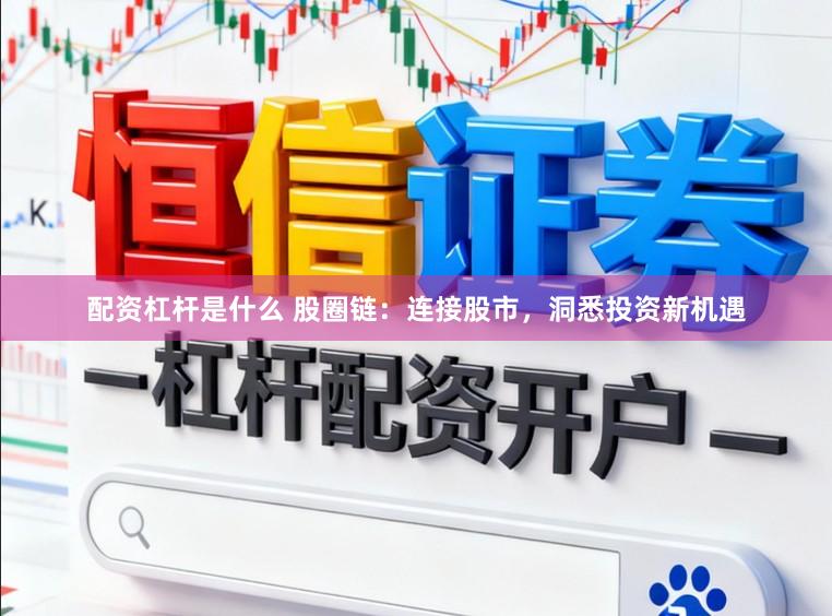 配资杠杆是什么 股圈链：连接股市，洞悉投资新机遇