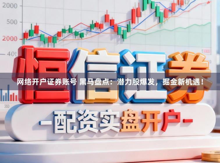 网络开户证券账号 黑马盘点：潜力股爆发，掘金新机遇！