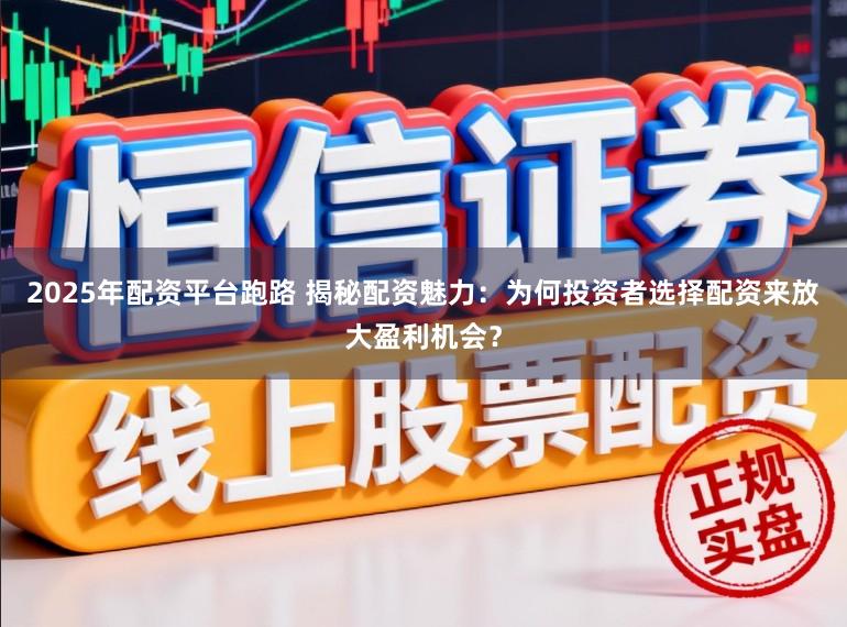 2025年配资平台跑路 揭秘配资魅力：为何投资者选择配资来放大盈利机会？