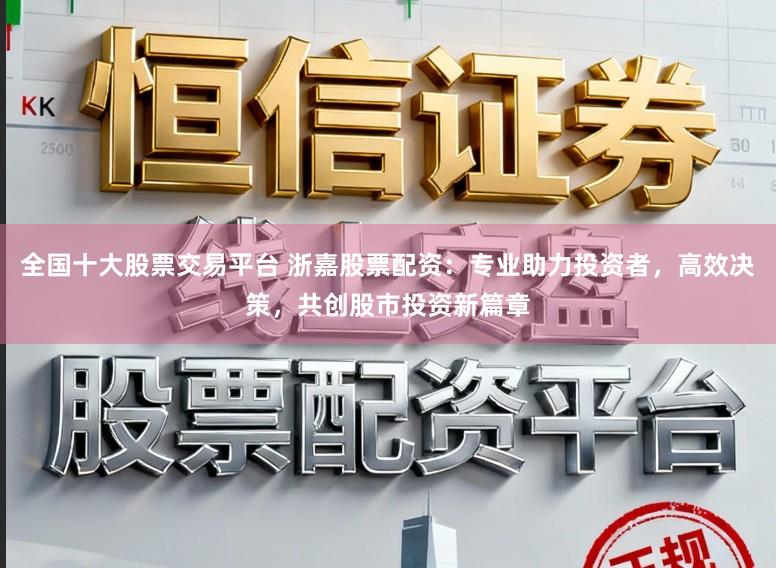 全国十大股票交易平台 浙嘉股票配资：专业助力投资者，高效决策，共创股市投资新篇章