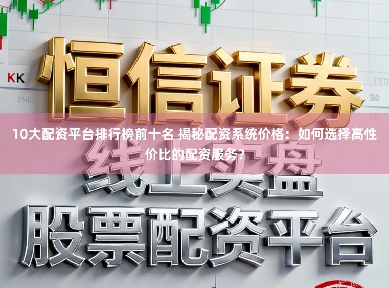 10大配资平台排行榜前十名 揭秘配资系统价格：如何选择高性价比的配资服务？