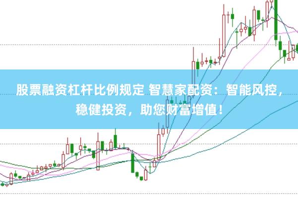 股票融资杠杆比例规定 智慧家配资：智能风控，稳健投资，助您财富增值！