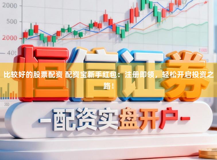 比较好的股票配资 配资宝新手红包：注册即领，轻松开启投资之路！