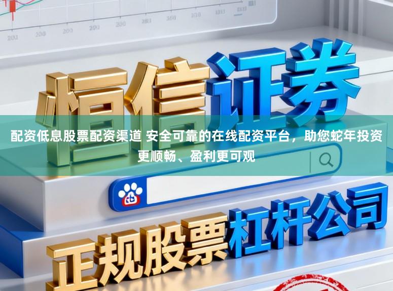 配资低息股票配资渠道 安全可靠的在线配资平台，助您蛇年投资更顺畅、盈利更可观