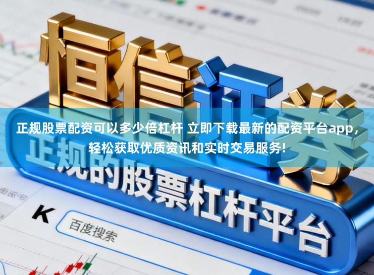 正规股票配资可以多少倍杠杆 立即下载最新的配资平台app，轻松获取优质资讯和实时交易服务!