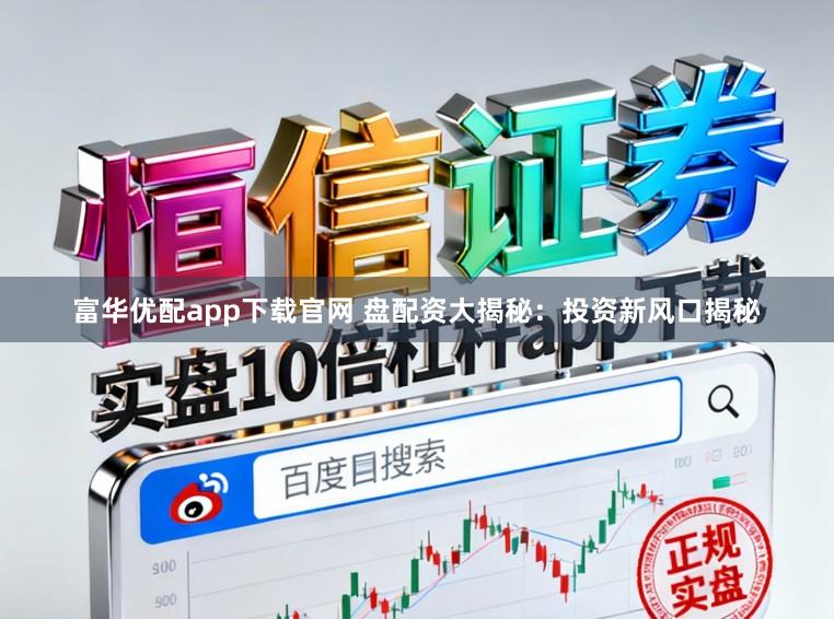 富华优配app下载官网 盘配资大揭秘：投资新风口揭秘