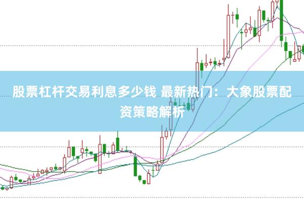 股票杠杆交易利息多少钱 最新热门：大象股票配资策略解析