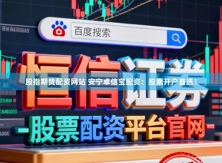 股指期货配资网站 安宁卓信宝配资：股票开户首选！