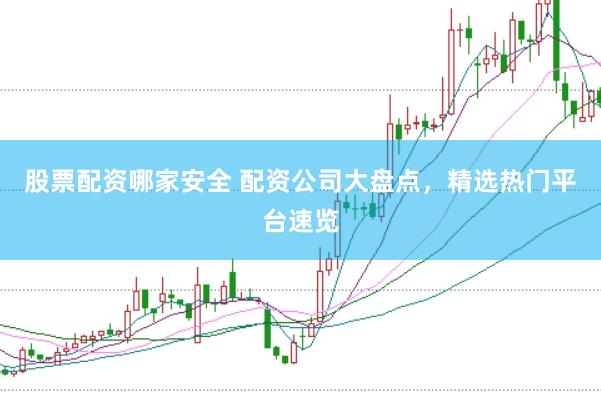 股票配资哪家安全 配资公司大盘点，精选热门平台速览