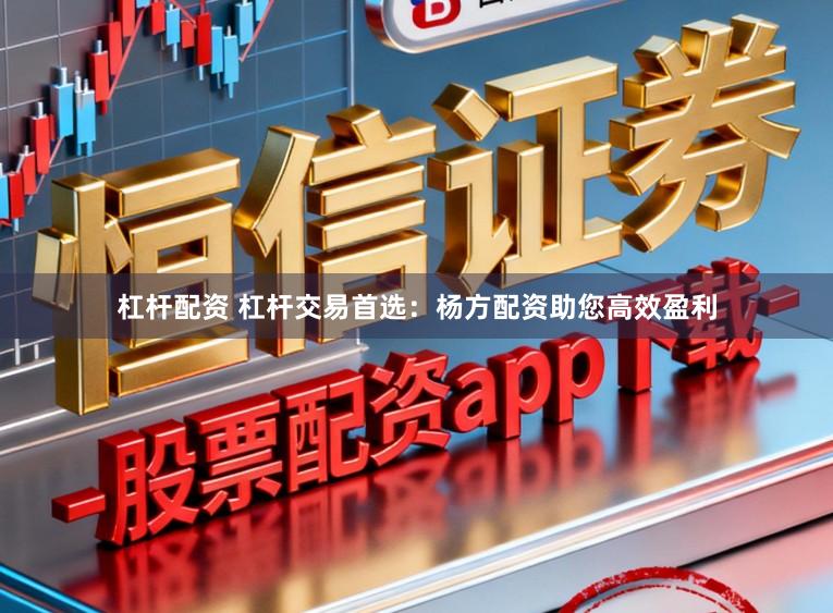 杠杆配资 杠杆交易首选：杨方配资助您高效盈利