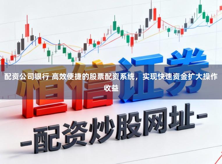 配资公司银行 高效便捷的股票配资系统，实现快速资金扩大操作收益