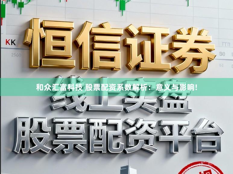 和众汇富科技 股票配资系数解析：意义与影响!