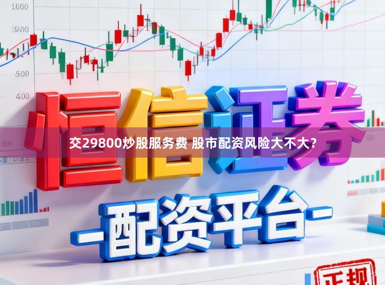 交29800炒股服务费 股市配资风险大不大？