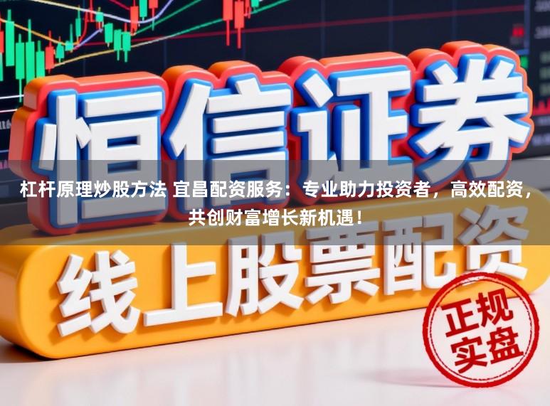 杠杆原理炒股方法 宜昌配资服务：专业助力投资者，高效配资，共创财富增长新机遇！