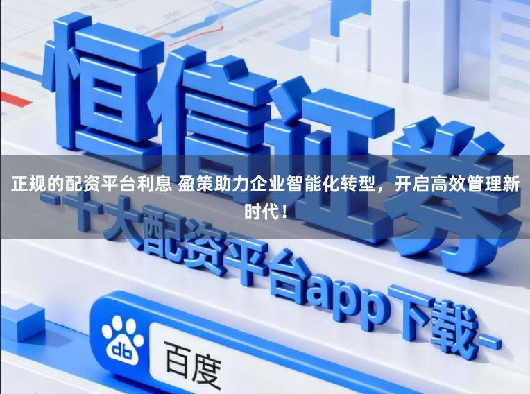 正规的配资平台利息 盈策助力企业智能化转型，开启高效管理新时代！