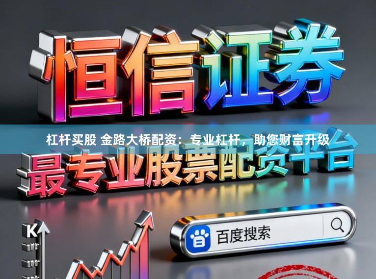 杠杆买股 金路大桥配资：专业杠杆，助您财富升级