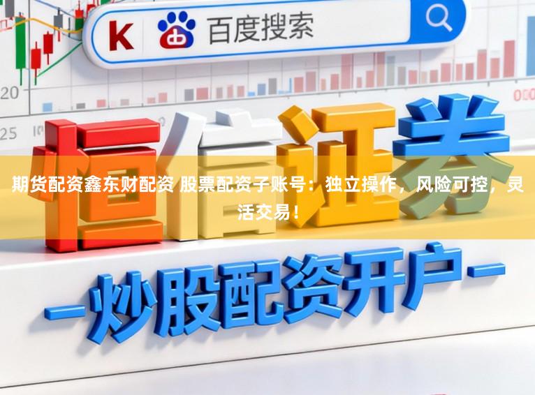 期货配资鑫东财配资 股票配资子账号：独立操作，风险可控，灵活交易！