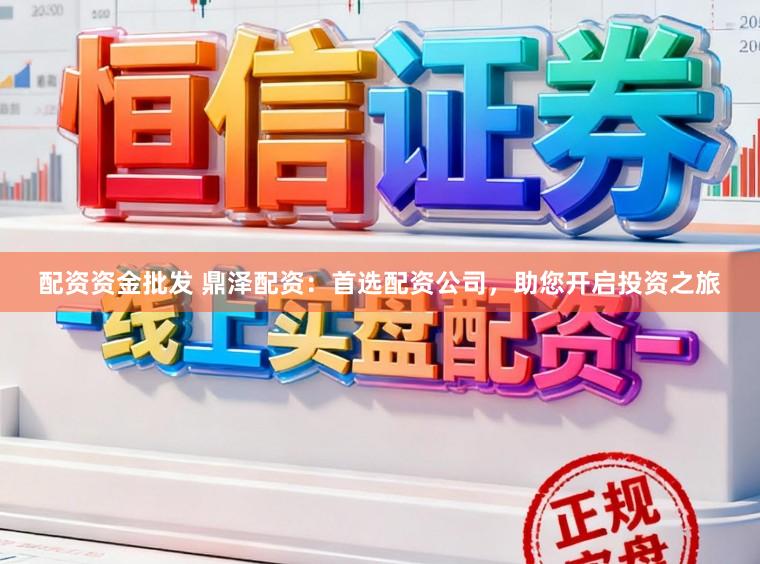 配资资金批发 鼎泽配资：首选配资公司，助您开启投资之旅