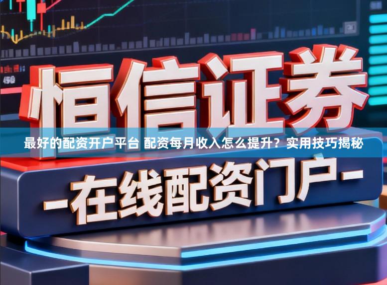 最好的配资开户平台 配资每月收入怎么提升？实用技巧揭秘