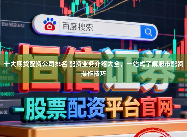 十大期货配资公司排名 配资业务介绍大全，一站式了解股市配资操作技巧
