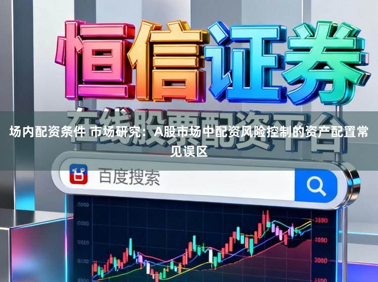 场内配资条件 市场研究：A股市场中配资风险控制的资产配置常见误区