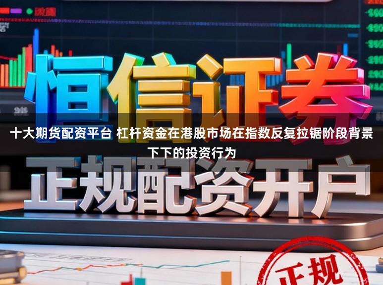 十大期货配资平台 杠杆资金在港股市场在指数反复拉锯阶段背景下下的投资行为