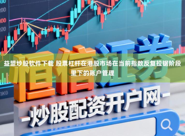 益盟炒股软件下载 股票杠杆在港股市场在当前指数反复拉锯阶段里下的账户管理