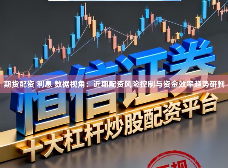 期货配资 利息 数据视角：近期配资风险控制与资金效率趋势研判