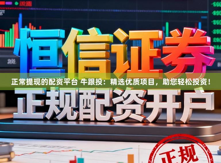 正常提现的配资平台 牛跟投：精选优质项目，助您轻松投资！