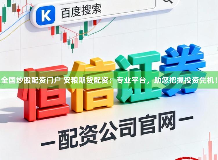 全国炒股配资门户 安粮期货配资：专业平台，助您把握投资先机！